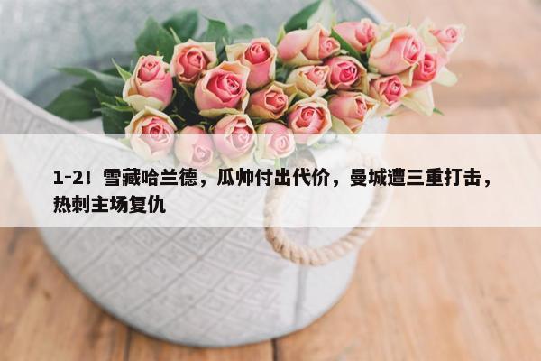 1-2！雪藏哈兰德，瓜帅付出代价，曼城遭三重打击，热刺主场复仇