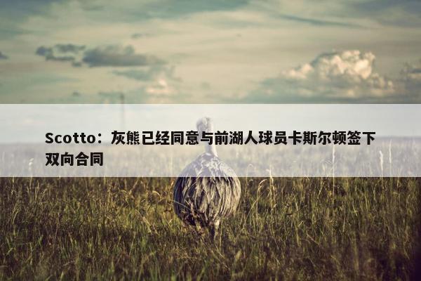 Scotto：灰熊已经同意与前湖人球员卡斯尔顿签下双向合同