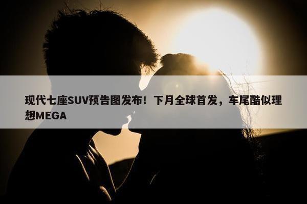 现代七座SUV预告图发布！下月全球首发，车尾酷似理想MEGA