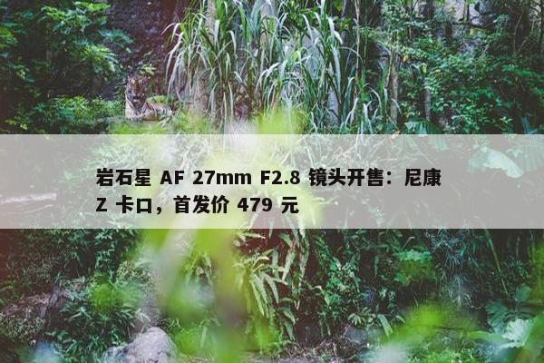 岩石星 AF 27mm F2.8 镜头开售：尼康 Z 卡口，首发价 479 元