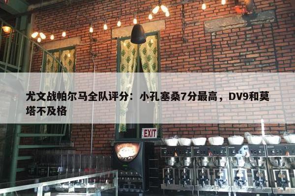 尤文战帕尔马全队评分：小孔塞桑7分最高，DV9和莫塔不及格