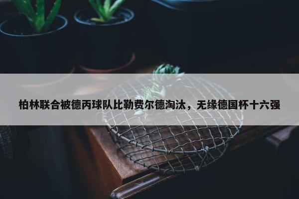 柏林联合被德丙球队比勒费尔德淘汰，无缘德国杯十六强