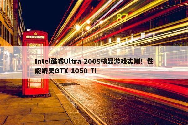 Intel酷睿Ultra 200S核显游戏实测！性能媲美GTX 1050 Ti