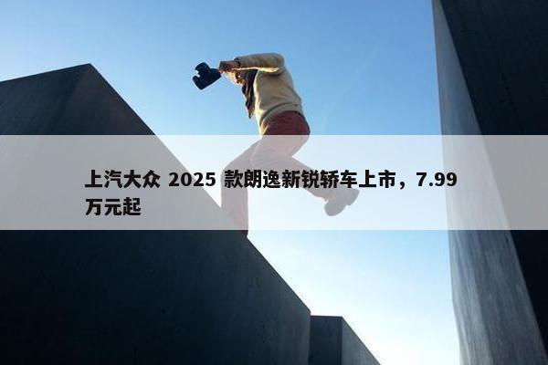 上汽大众 2025 款朗逸新锐轿车上市，7.99 万元起