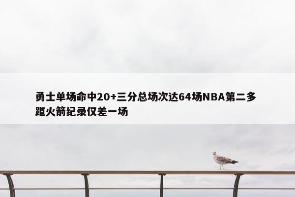 勇士单场命中20+三分总场次达64场NBA第二多 距火箭纪录仅差一场