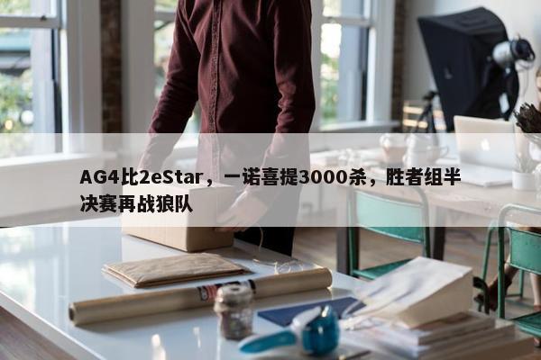 AG4比2eStar，一诺喜提3000杀，胜者组半决赛再战狼队