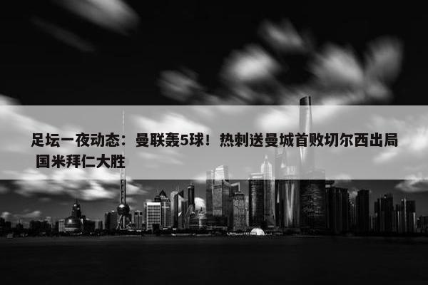 足坛一夜动态：曼联轰5球！热刺送曼城首败切尔西出局 国米拜仁大胜