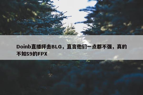 Doinb直播抨击BLG，直言他们一点都不强，真的不如S9的FPX