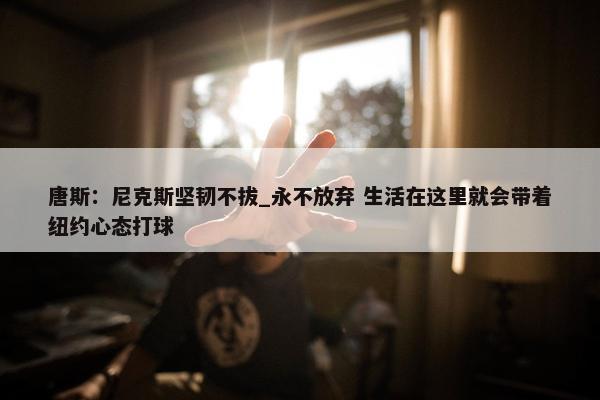 唐斯：尼克斯坚韧不拔_永不放弃 生活在这里就会带着纽约心态打球