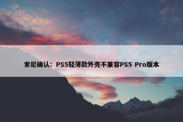 索尼确认：PS5轻薄款外壳不兼容PS5 Pro版本