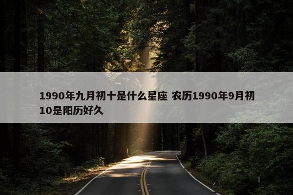 1990年九月初十是什么星座 农历1990年9月初10是阳历好久