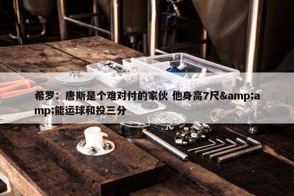 希罗：唐斯是个难对付的家伙 他身高7尺&amp;能运球和投三分