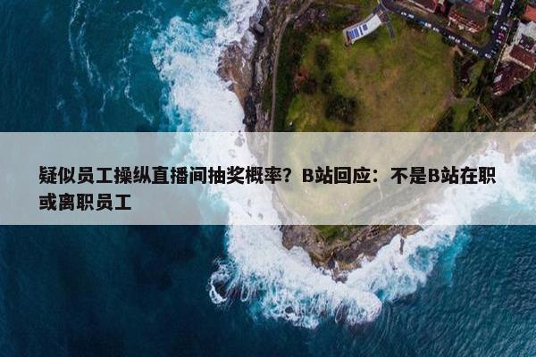 疑似员工操纵直播间抽奖概率？B站回应：不是B站在职或离职员工