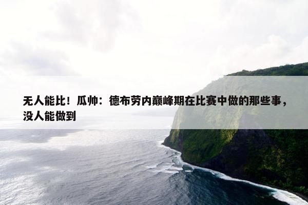 无人能比！瓜帅：德布劳内巅峰期在比赛中做的那些事，没人能做到