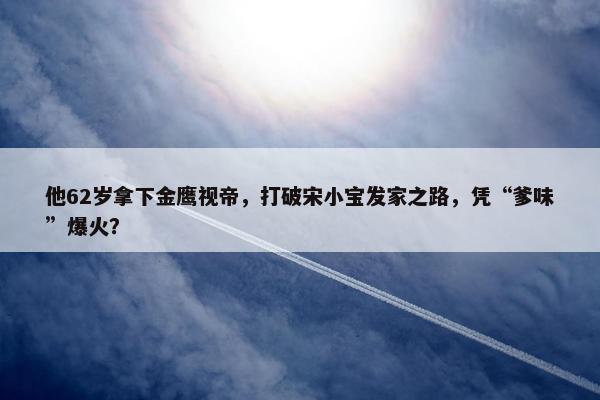 他62岁拿下金鹰视帝，打破宋小宝发家之路，凭“爹味”爆火？