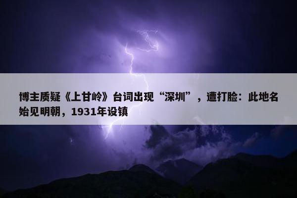 博主质疑《上甘岭》台词出现“深圳”，遭打脸：此地名始见明朝，1931年设镇