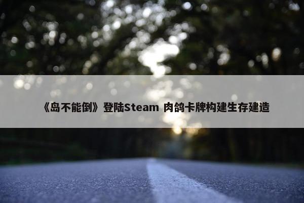 《岛不能倒》登陆Steam 肉鸽卡牌构建生存建造