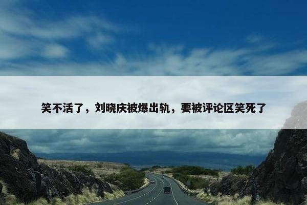 笑不活了，刘晓庆被爆出轨，要被评论区笑死了