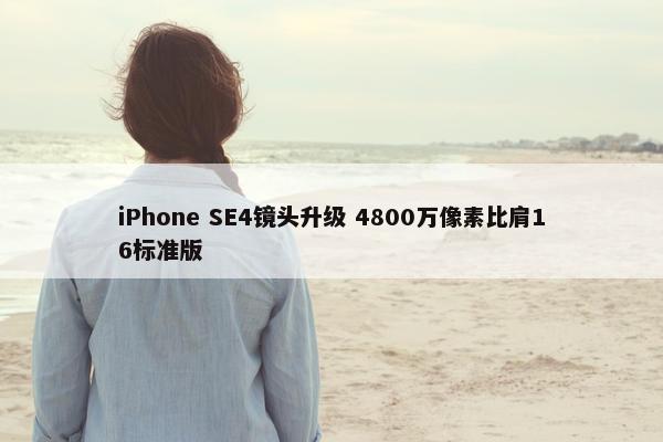 iPhone SE4镜头升级 4800万像素比肩16标准版