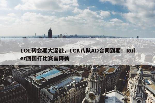 LOL转会期大混战，LCK八队AD合同到期！Ruler回国打比赛需降薪