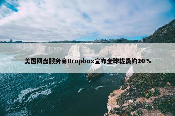 美国网盘服务商Dropbox宣布全球裁员约20%