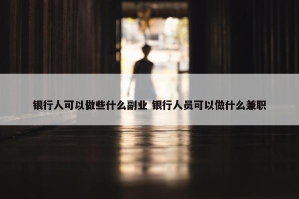 银行人可以做些什么副业 银行人员可以做什么兼职