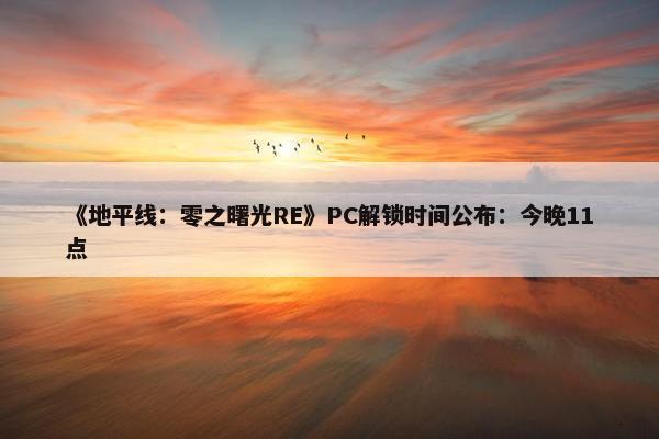 《地平线：零之曙光RE》PC解锁时间公布：今晚11点