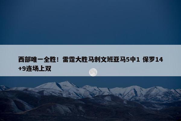 西部唯一全胜！雷霆大胜马刺文班亚马5中1 保罗14+9连场上双