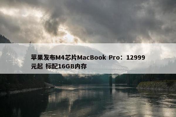 苹果发布M4芯片MacBook Pro：12999元起 标配16GB内存