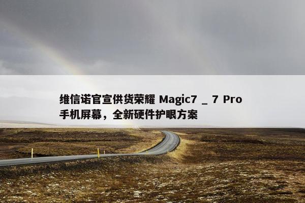 维信诺官宣供货荣耀 Magic7 _ 7 Pro 手机屏幕，全新硬件护眼方案