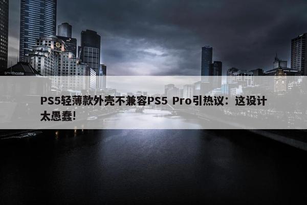 PS5轻薄款外壳不兼容PS5 Pro引热议：这设计太愚蠢!