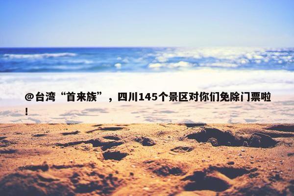 @台湾“首来族”，四川145个景区对你们免除门票啦！