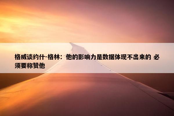 格威谈约什-格林：他的影响力是数据体现不出来的 必须要称赞他