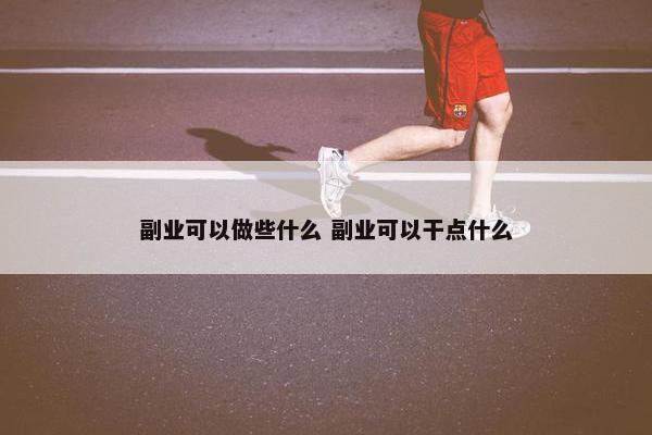 副业可以做些什么 副业可以干点什么