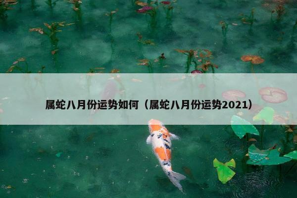 属蛇八月份运势如何（属蛇八月份运势2021）