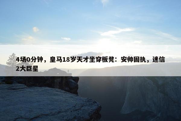 4场0分钟，皇马18岁天才坐穿板凳：安帅固执，迷信2大巨星