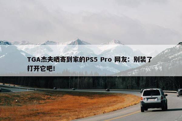 TGA杰夫晒寄到家的PS5 Pro 网友：别装了 打开它吧！