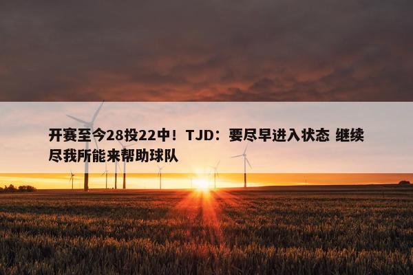 开赛至今28投22中！TJD：要尽早进入状态 继续尽我所能来帮助球队