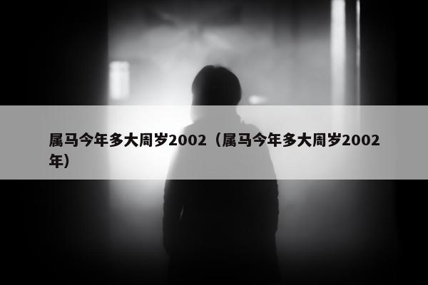 属马今年多大周岁2002（属马今年多大周岁2002年）