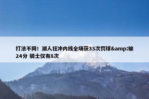 打法不同！湖人狂冲内线全场获33次罚球&输24分 骑士仅有8次