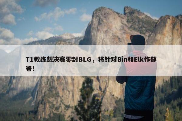 T1教练想决赛零封BLG，将针对Bin和Elk作部署！