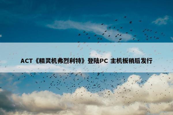 ACT《精灵机弗烈利特》登陆PC 主机板稍后发行