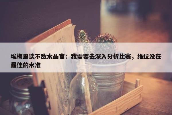 埃梅里谈不敌水晶宫：我需要去深入分析比赛，维拉没在最佳的水准