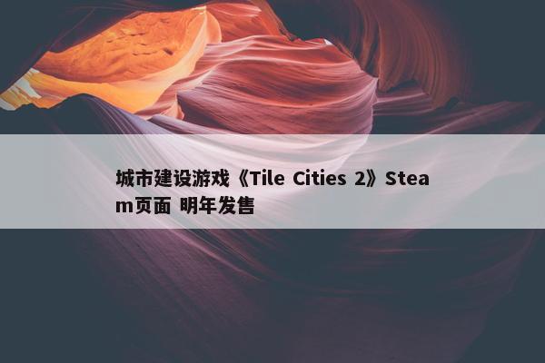 城市建设游戏《Tile Cities 2》Steam页面 明年发售