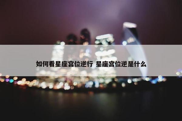 如何看星座宫位逆行 星座宫位逆是什么