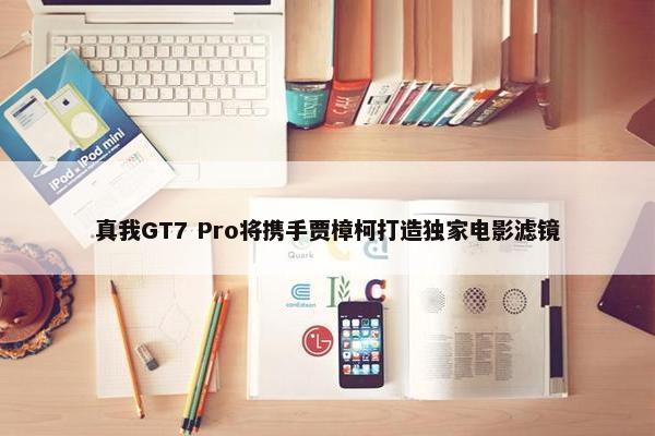 真我GT7 Pro将携手贾樟柯打造独家电影滤镜