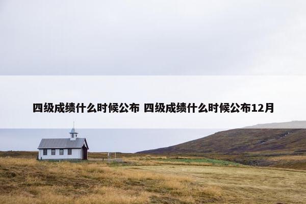 四级成绩什么时候公布 四级成绩什么时候公布12月