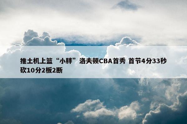 推土机上篮“小胖”洛夫顿CBA首秀 首节4分33秒砍10分2板2断