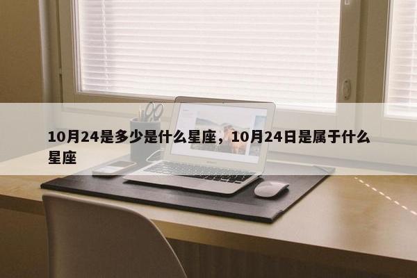 10月24是多少是什么星座，10月24日是属于什么星座