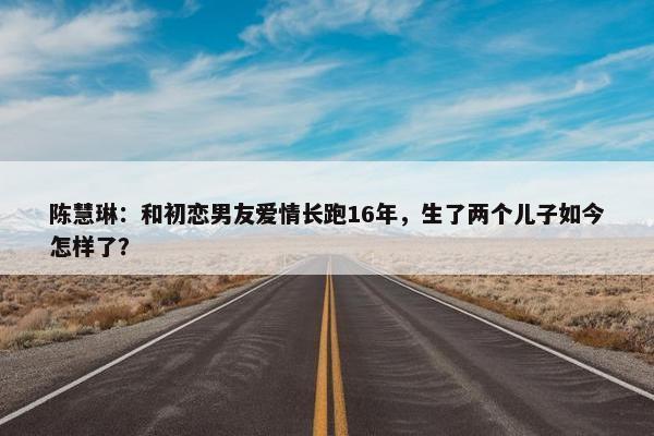 陈慧琳：和初恋男友爱情长跑16年，生了两个儿子如今怎样了？